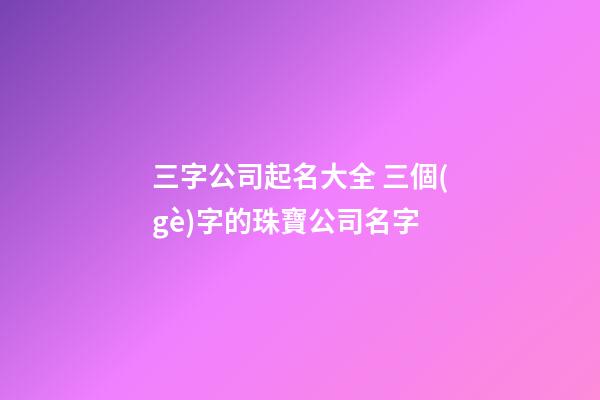 三字公司起名大全 三個(gè)字的珠寶公司名字